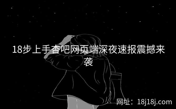 18步上手杏吧网页端深夜速报震撼来袭  第1张