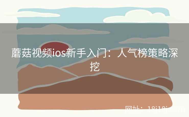 蘑菇视频ios新手入门：人气榜策略深挖  第1张