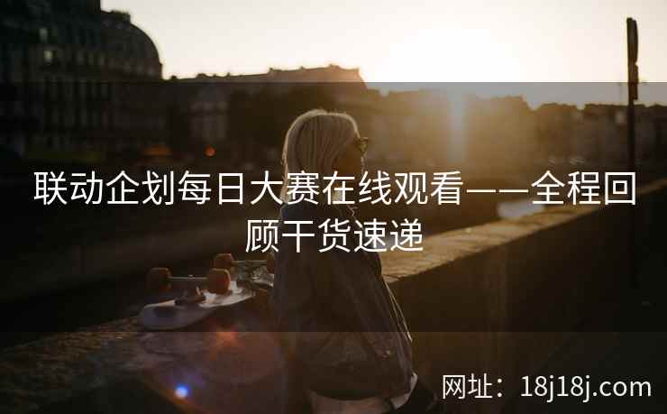 联动企划每日大赛在线观看——全程回顾干货速递  第2张