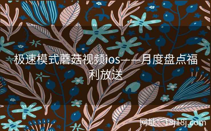 极速模式蘑菇视频ios——月度盘点福利放送  第2张
