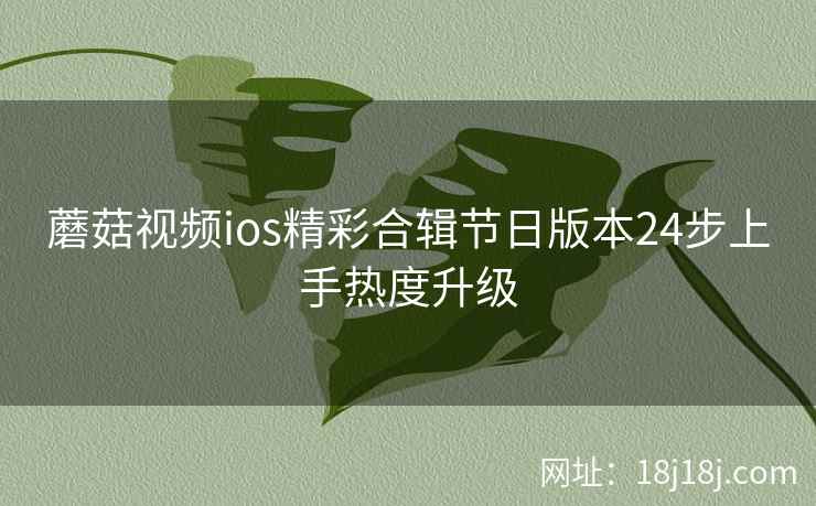 蘑菇视频ios精彩合辑节日版本24步上手热度升级  第1张