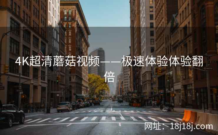 4K超清蘑菇视频——极速体验体验翻倍  第1张
