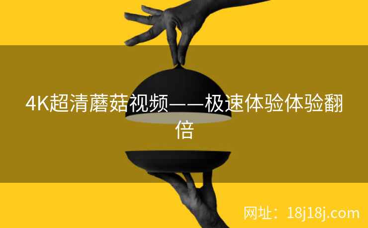 4K超清蘑菇视频——极速体验体验翻倍  第2张