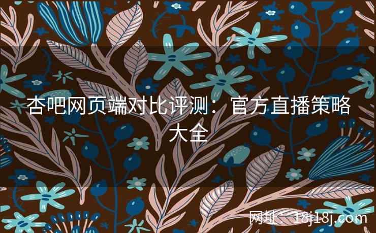 杏吧网页端对比评测：官方直播策略大全  第1张