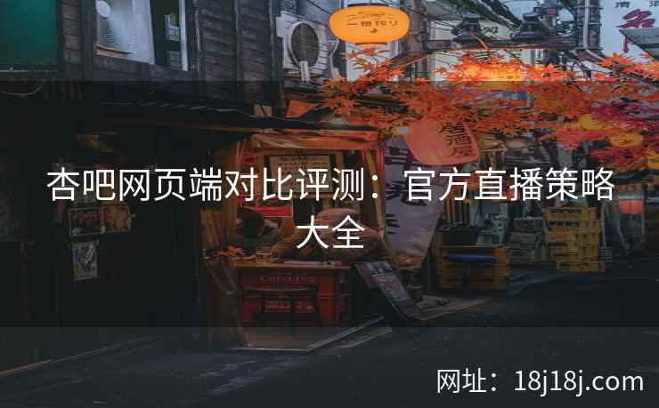杏吧网页端对比评测：官方直播策略大全  第2张