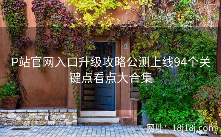 P站官网入口升级攻略公测上线94个关键点看点大合集  第1张