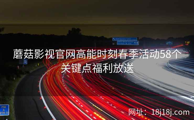 蘑菇影视官网高能时刻春季活动58个关键点福利放送  第2张