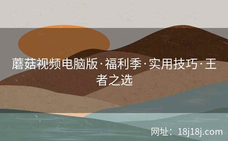 蘑菇视频电脑版·福利季·实用技巧·王者之选