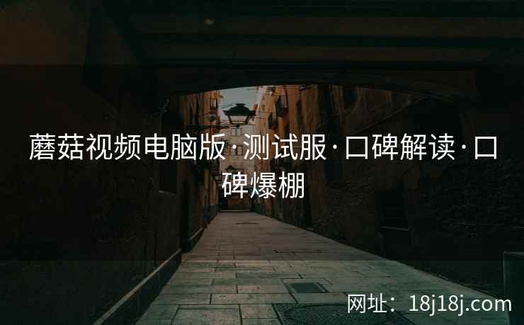 蘑菇视频电脑版·测试服·口碑解读·口碑爆棚