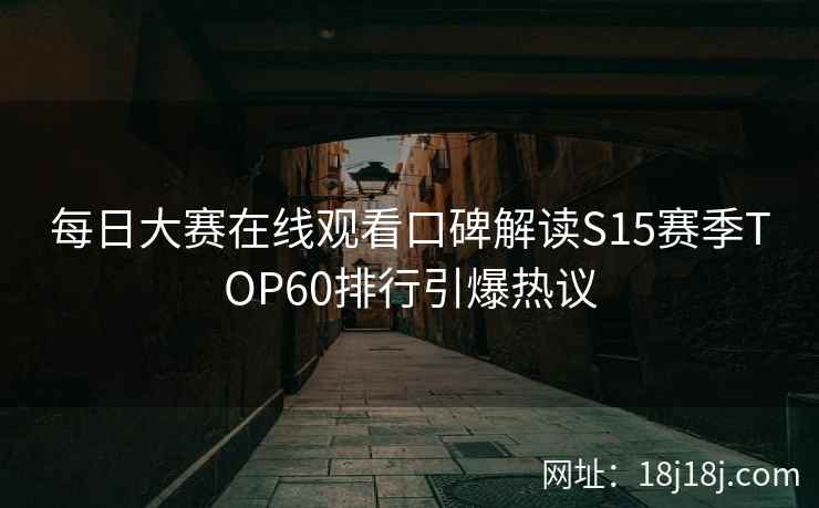 每日大赛在线观看口碑解读S15赛季TOP60排行引爆热议