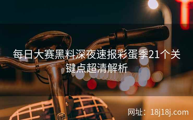 每日大赛黑料深夜速报彩蛋季21个关键点超清解析