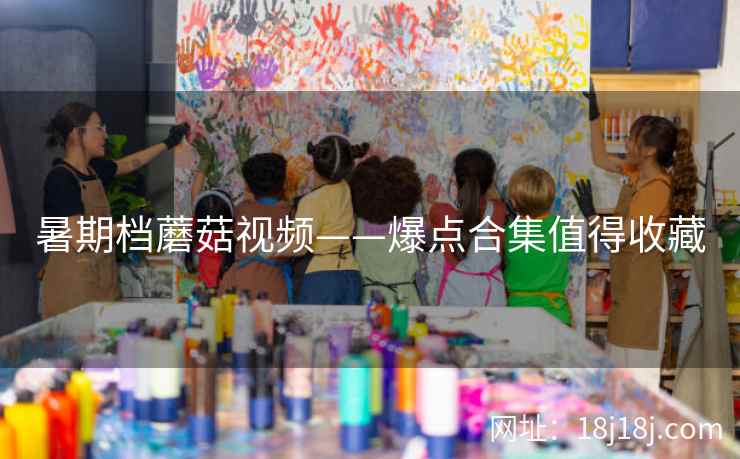 暑期档蘑菇视频——爆点合集值得收藏  第2张