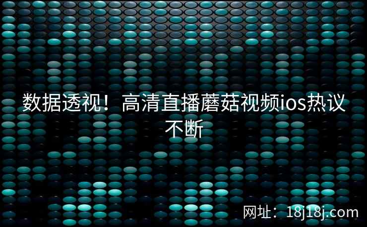 数据透视！高清直播蘑菇视频ios热议不断  第1张
