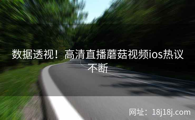 数据透视！高清直播蘑菇视频ios热议不断  第2张