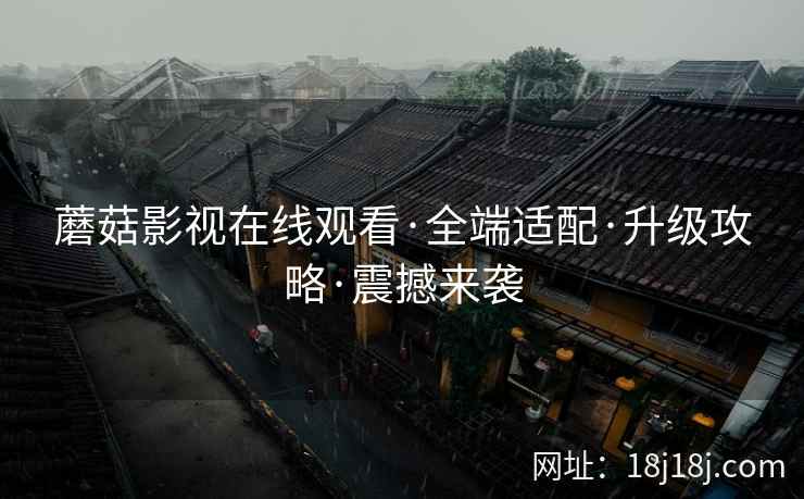 蘑菇影视在线观看·全端适配·升级攻略·震撼来袭