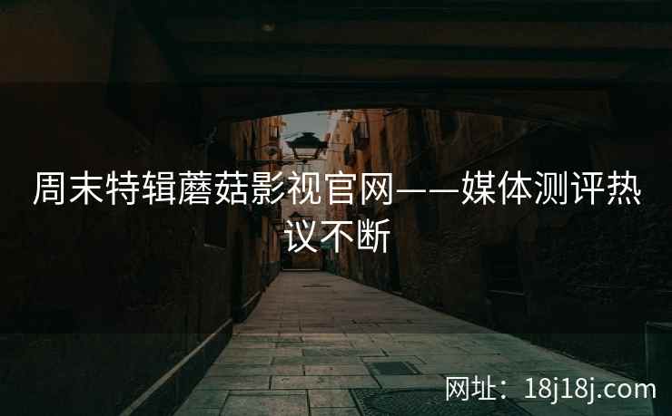 周末特辑蘑菇影视官网——媒体测评热议不断  第2张