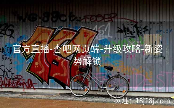 官方直播-杏吧网页端-升级攻略-新姿势解锁