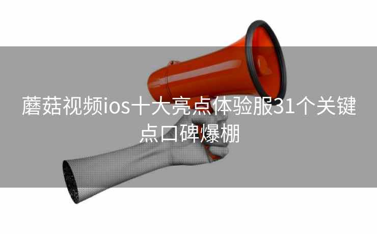 蘑菇视频ios十大亮点体验服31个关键点口碑爆棚