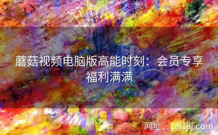 蘑菇视频电脑版高能时刻：会员专享福利满满