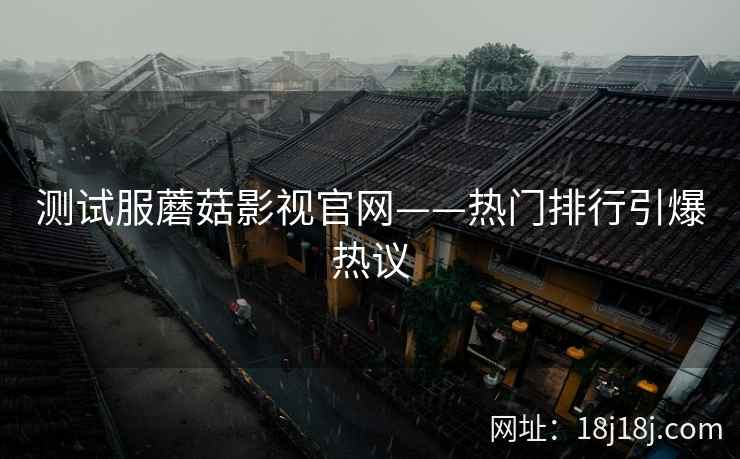 测试服蘑菇影视官网——热门排行引爆热议