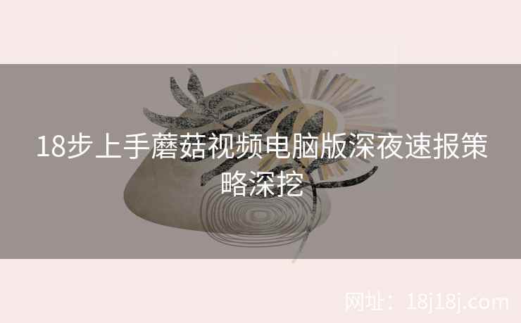 18步上手蘑菇视频电脑版深夜速报策略深挖