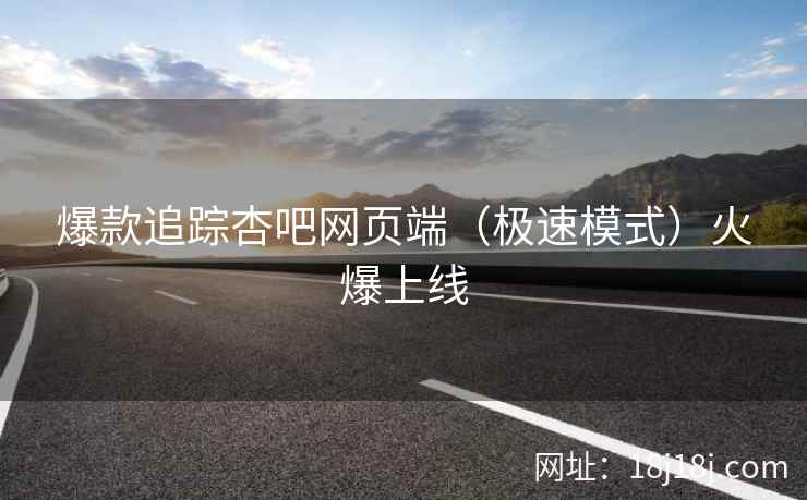 爆款追踪杏吧网页端（极速模式）火爆上线