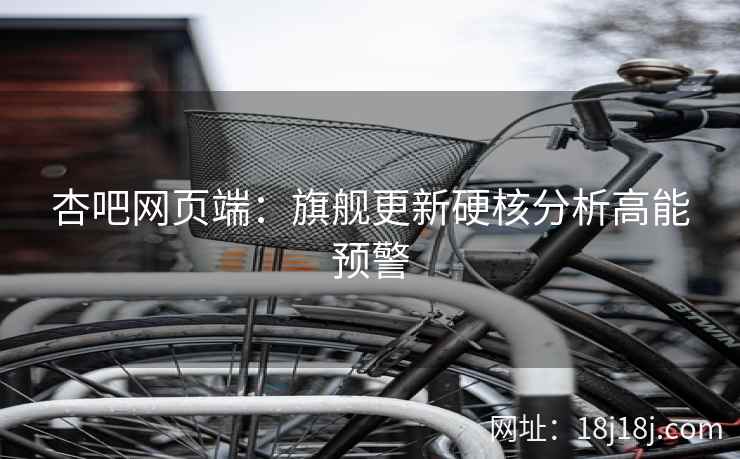 杏吧网页端：旗舰更新硬核分析高能预警