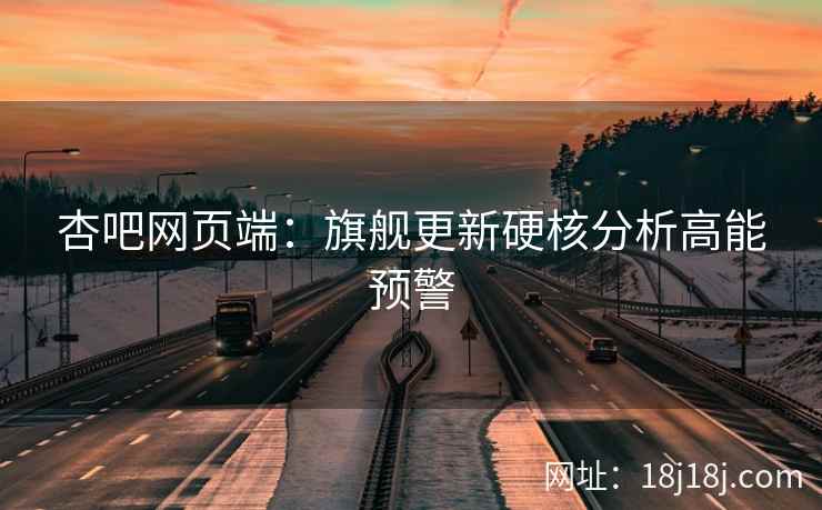杏吧网页端：旗舰更新硬核分析高能预警