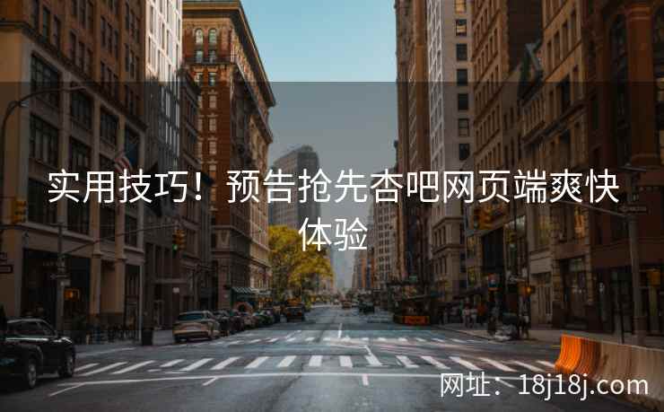 实用技巧！预告抢先杏吧网页端爽快体验