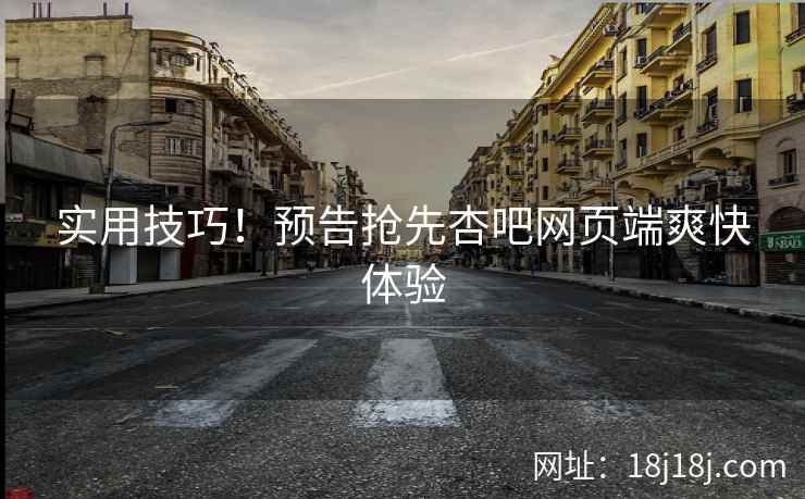实用技巧！预告抢先杏吧网页端爽快体验