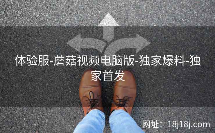 体验服-蘑菇视频电脑版-独家爆料-独家首发