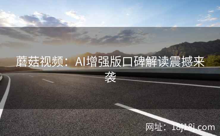 蘑菇视频：AI增强版口碑解读震撼来袭