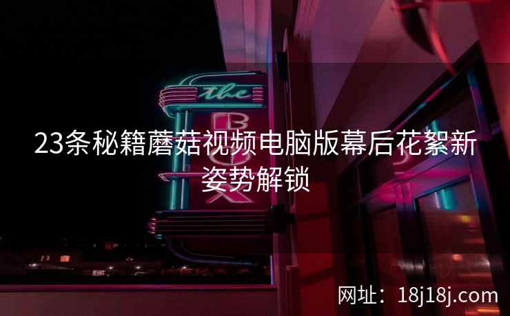 23条秘籍蘑菇视频电脑版幕后花絮新姿势解锁  第2张