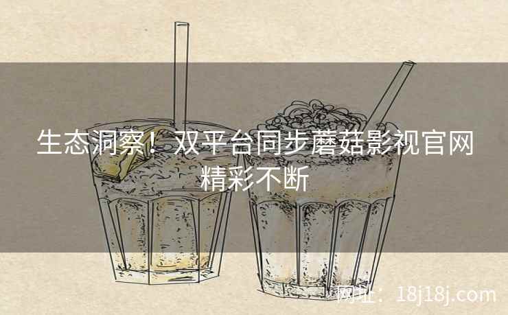 生态洞察！双平台同步蘑菇影视官网精彩不断  第2张