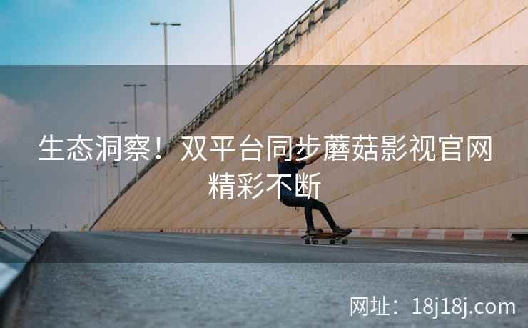 生态洞察！双平台同步蘑菇影视官网精彩不断