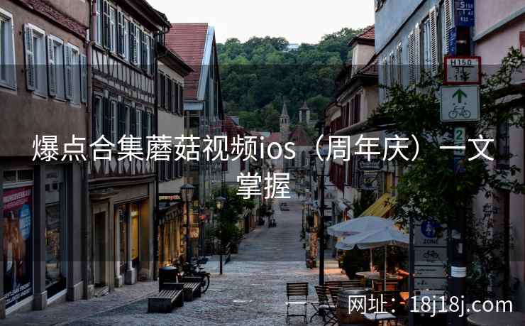 爆点合集蘑菇视频ios（周年庆）一文掌握