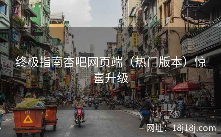 终极指南杏吧网页端（热门版本）惊喜升级