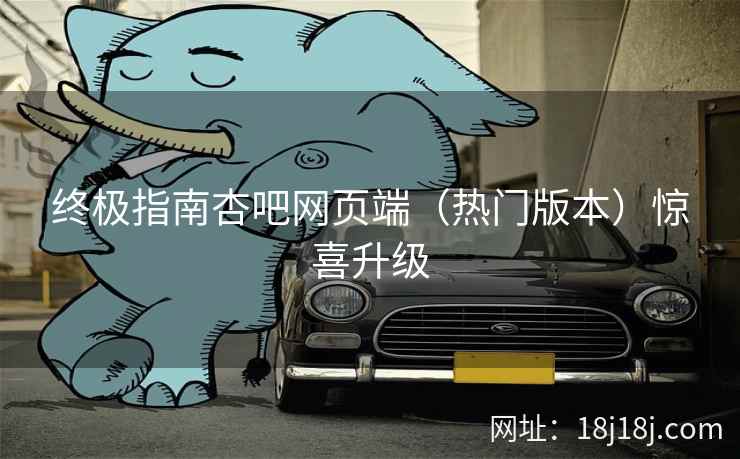 终极指南杏吧网页端（热门版本）惊喜升级  第2张