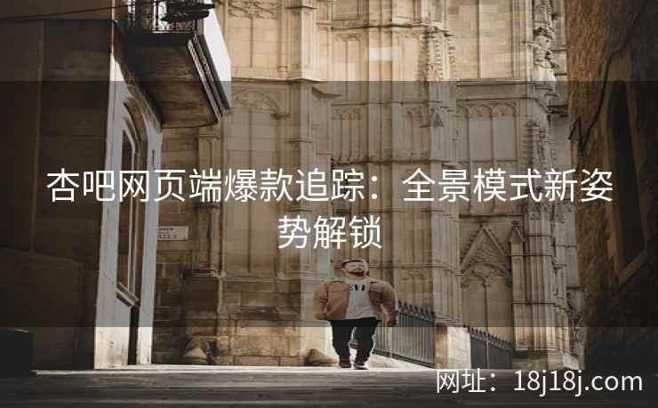 杏吧网页端爆款追踪：全景模式新姿势解锁