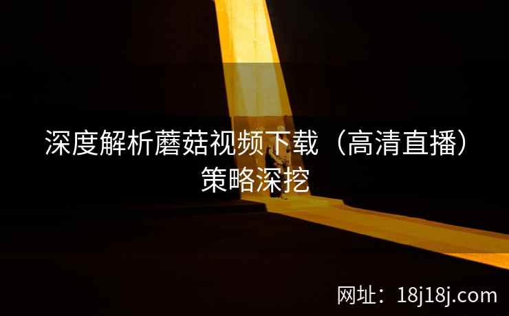 深度解析蘑菇视频下载（高清直播）策略深挖  第1张