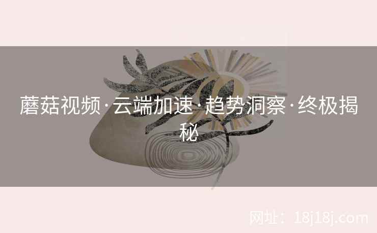 蘑菇视频·云端加速·趋势洞察·终极揭秘  第2张