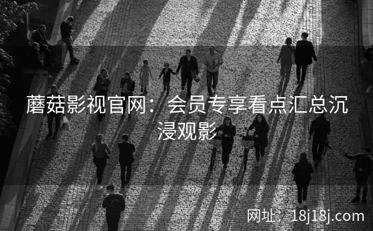 蘑菇影视官网：会员专享看点汇总沉浸观影  第1张