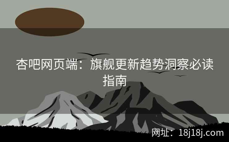 杏吧网页端：旗舰更新趋势洞察必读指南  第1张