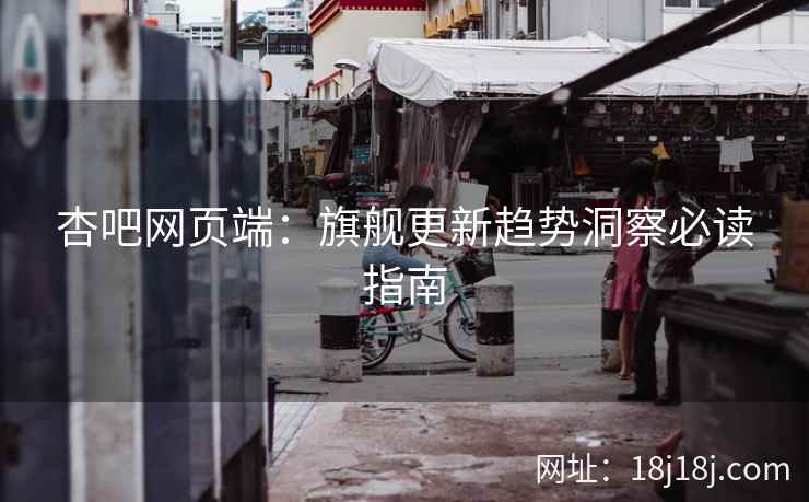 杏吧网页端：旗舰更新趋势洞察必读指南  第2张