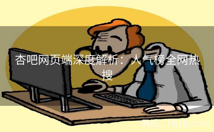杏吧网页端深度解析：人气榜全网热搜  第1张