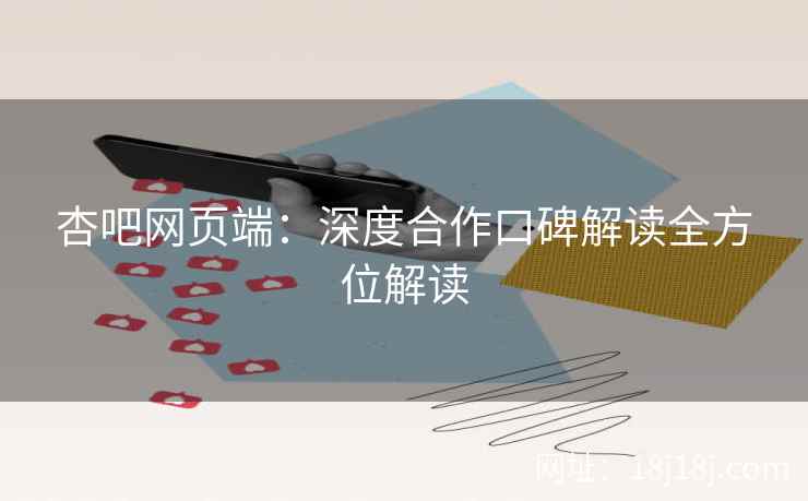 杏吧网页端：深度合作口碑解读全方位解读  第1张