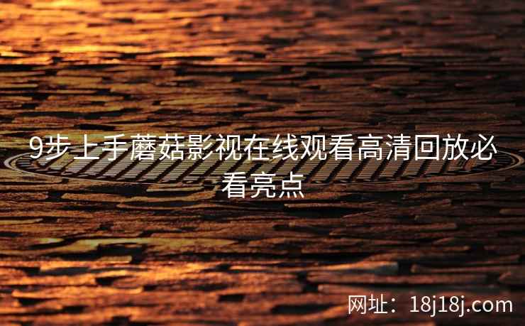 9步上手蘑菇影视在线观看高清回放必看亮点  第2张