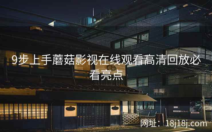 9步上手蘑菇影视在线观看高清回放必看亮点  第1张