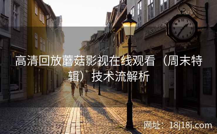 高清回放蘑菇影视在线观看（周末特辑）技术流解析  第1张