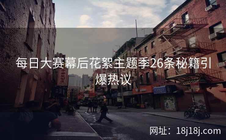 每日大赛幕后花絮主题季26条秘籍引爆热议  第2张